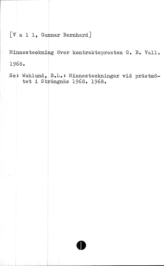  ﻿[Vall, Gunnar Bernhard]
Minnesteckning över kontraktsprosten G. B. Vall.
1968.
Se: Wahlund, B.L.: Minnesteckningar vid prästmö-
tet i Strängnäs 1968. 1968.