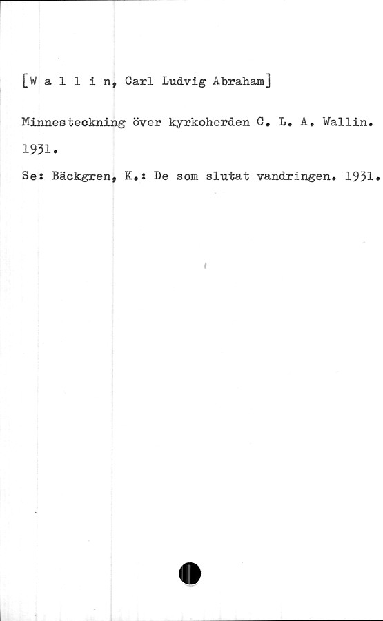 ﻿[Wallin, Carl Ludvig Abraham]
Minnesteckning över kyrkoherden C. L. A. Wallin.
1931.
Se: Bäckgren, K.: De som slutat vandringen, 1931»
l