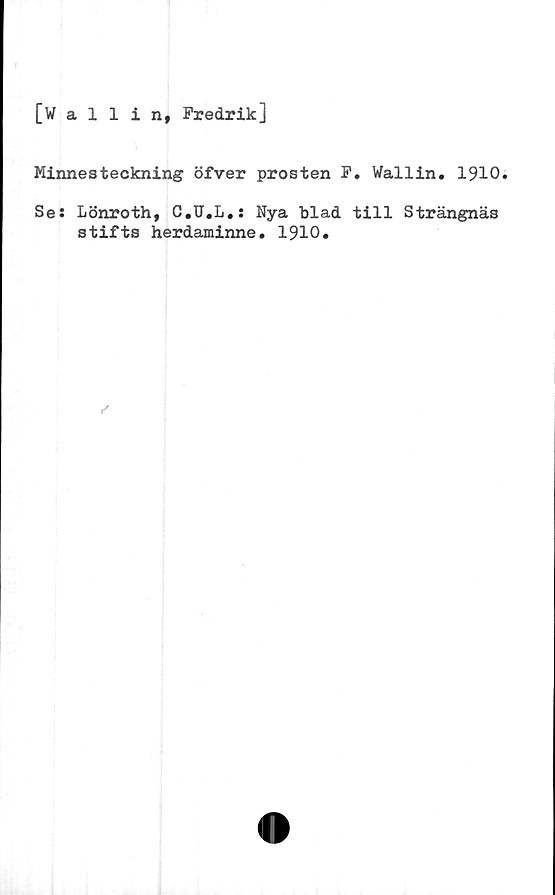  ﻿[Vallin, Fredrik]
Minnesteckning öfver prosten F. Wallin. 1910.
Se: Lönroth, C.U.L.: Nya blad till Strängnäs
stifts herdaminne. 1910.