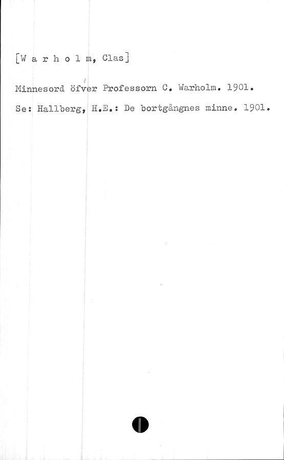  ﻿[Warholm, Glasj
Minnesord öfver Professorn C. Warholm. 1901.
Se: Hallberg, H.E.: De bortgångnes minne. 1901.