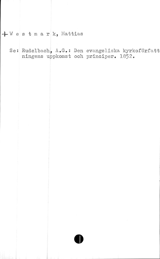  ﻿-f Wes tmark, Mattias
Se: Rudelbach, A.G.: Den evangeliska kyrkoförfatt
ningens uppkomst och principer. 1852.