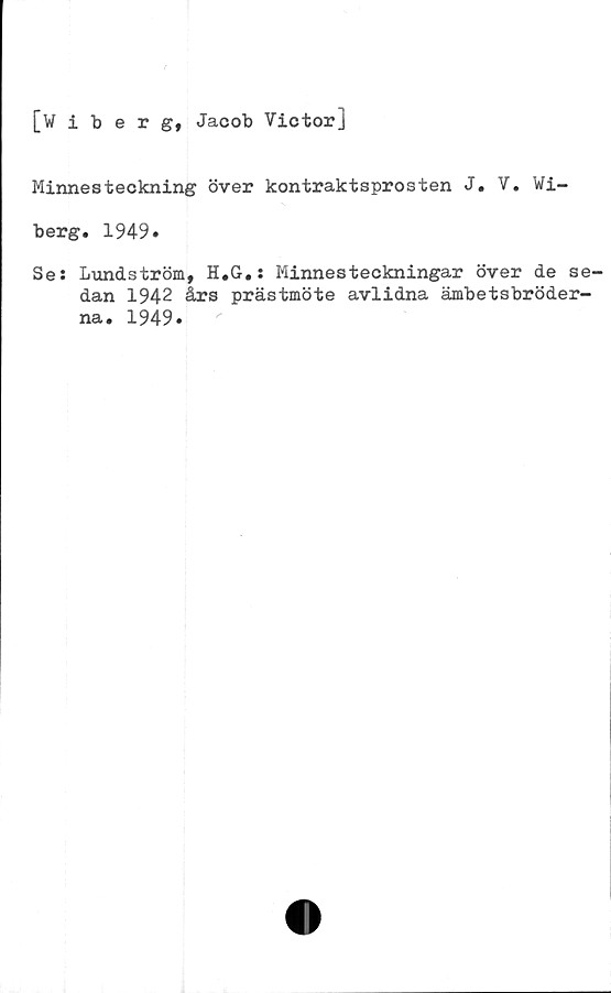  ﻿[Wiberg, Jacob VictorJ
Minnesteckning över kontraktsprosten J. V. Wi-
berg. 1949.
Se: Lundström, H.G.: Minnesteckningar över de se-
dan 1942 års prästmöte avlidna ämbetsbröder-
na. 1949»