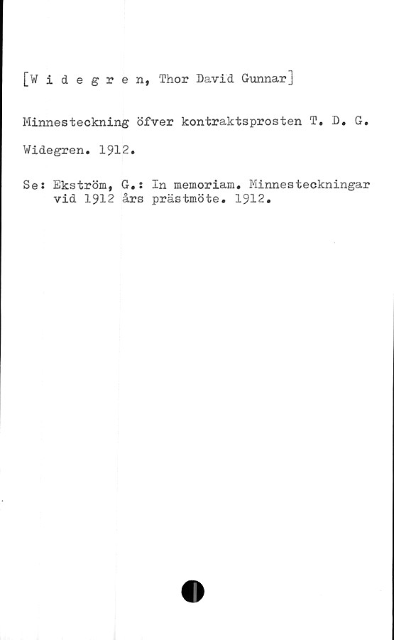  ﻿[Widegren, Thor David Gunnar]
Minnesteckning öfver kontraktsprosten T. D. G.
Widegren. 1912.
Se: Ekström, G.: In memoriam. Minnesteckningar
vid 1912 års prästmöte. 1912.