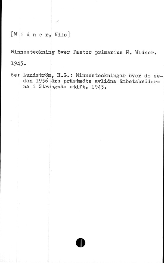  ﻿[Widner, Nils]
Minnesteckning över Pastor primarius N. Widner.
1943.
Se: Lundström, H.G.: Minnesteckningar över de se^
dan 1936 års prästmöte avlidna ämbetsbröder-
na i Strängnäs stift. 1943.