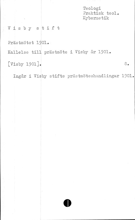  ﻿Teologi
Praktisk teol
Kybernetik
Visby stift
Prästmötet 1901.
Kallelse till prästmöte i Visby år 1901.
[Visby 1901].	8.
Ingår i Visby stifts prästmöteshandlingar 1901.