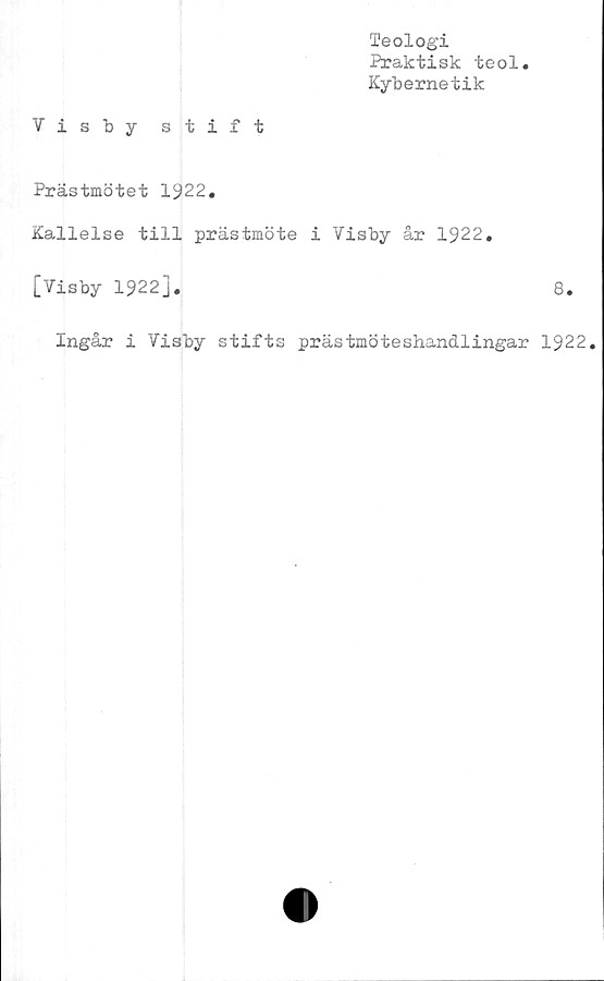  ﻿Teologi
Praktisk teol
Kybernetik
Visby stift
Prästmötet 1922.
Kallelse till prästmöte i Visby år 1922.
[Visby 1922J.	8.
Ingår i Visby stifts prästmöteshandlingar 1922.