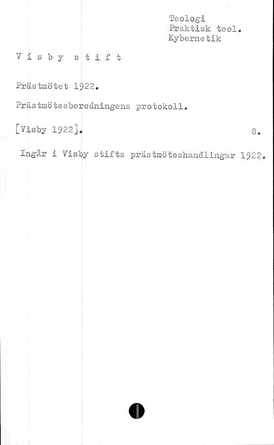 ﻿Teologi
Praktisk teol
Kybernetik
Visby stift
Prästmötet 1922.
Prästmötesberedningens protokoll.
[Visby 1922],	8.
Ingår i Visby stifts prästmöteshandlingar 1922.