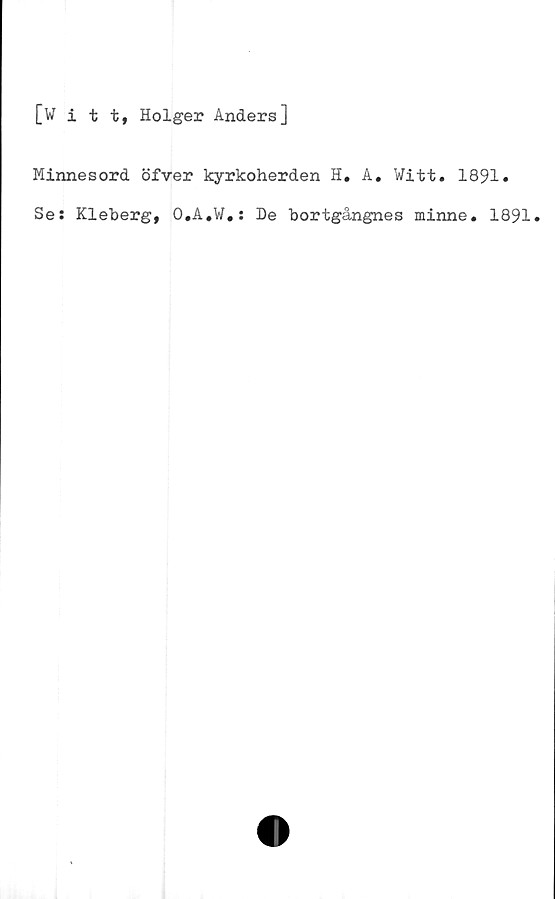  ﻿[Witt, Holger Anders]
Minnesord öfver kyrkoherden H. A. Witt. 1891»
Se: Kleberg, O.A.W.: De bortgångnes minne. 1891»