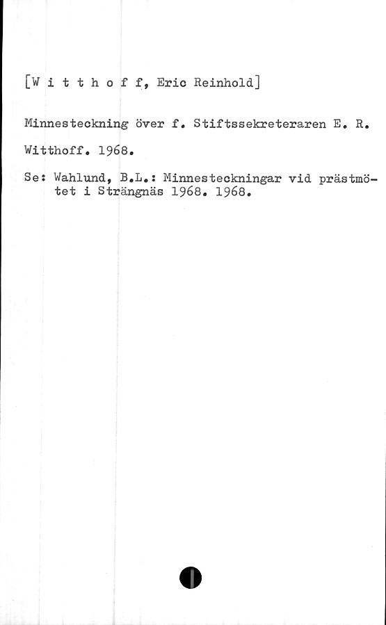  ﻿[Witthoff, Eric Reinhold]
Minnesteckning över f. Stiftssekreteraren E. R.
Witthoff• 1968.
Ses Wahlund, B.L.: Minnesteckningar vid prästmö
tet i Strängnäs 1968. 1968.