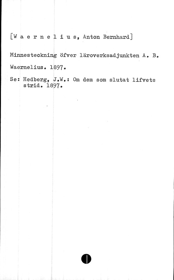  ﻿[Waernelius, Anton Bernhard]
Minnesteckning öfver läroverksadjunkten A. B.
Waernelius. 1897»
Se: Hedberg, J.W.: Om dem som slutat lifvets
strid. 1897.