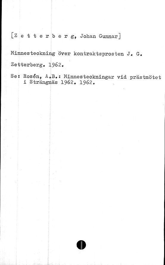  ﻿[Zetterberg, Johan Gunnar]
Minnesteckning över kontraktsprosten J. G.
Zetterberg. 1962.
Se: Rosén, A.B.: Minnesteckningar vid prästmötet
i Strängnäs 1962. 1962.