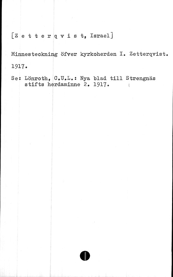 ﻿[Zetterqvist, Israel]
Minnesteckning öfver kyrkoherden I. Zetterqvist.
1917.
Se: Lönroth, C.U.L.: Nya blad till Strengnäs
stifts herdaminne 2. 1917»