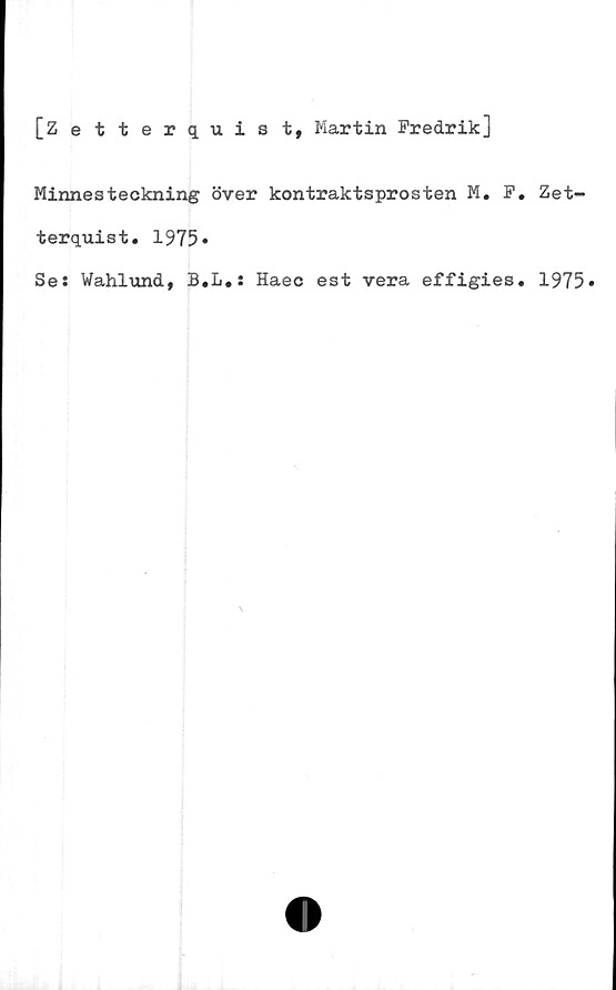  ﻿[Zetterquist, Martin Fredrik]
Minnesteckning över kontraktsprosten M. F. Zet-
terquist. 1975»
Ses Wahlund, B.L.s Haec est vera effigies. 1975»