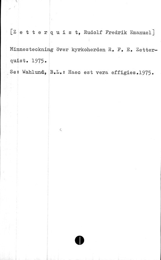  ﻿[Zetterquist, Rudolf Fredrik Emanuel]
Minnesteckning över kyrkoherden R. F. E. Zetter-
quist. 1975»
Se: Wahlundi, B.L.: Haec est vera effigies.1975•
t
