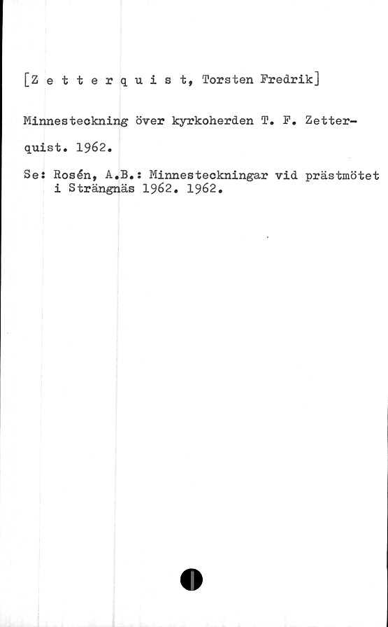  ﻿[Zetterquist, Torsten Fredrik]
Minnesteckning över kyrkoherden T. F. Zetter-
quist. 1962.
Se: Rosén, A.B.: Minnesteckningar vid prästmötet
i Strängnäs 1962. 1962.
