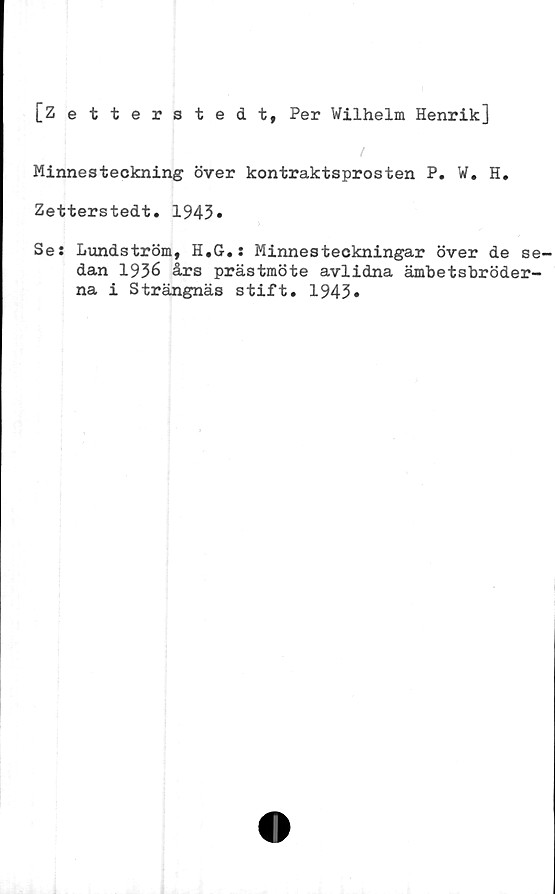  ﻿[Zetterstedt, Per Wilhelm Henrik]
Minnesteckning över kontraktsprosten P. W. H.
Zetterstedt. 1943»
Se: Lundström, H.G.: Minnesteckningar över de se-
dan 1936 års prästmöte avlidna ämbetsbröder-
na i Strängnäs stift. 1943»