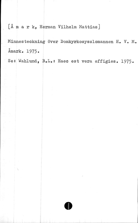  ﻿[Åmark, Herman Vilhelm Mattias]
Minnesteckning över Domkyrkosysslomannen H. V. M.
Åmark. 1975»
Se: Wahlund, B.L.: Haec est vera effigies. 1975»