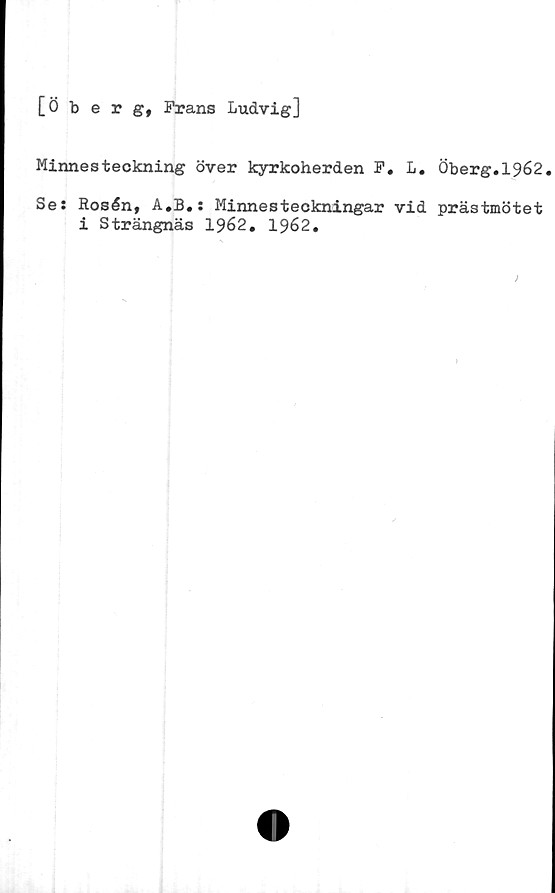  ﻿[Öberg, Frans Ludvig]
Minnesteckning över kyrkoherden F. L. Öberg.1962.
Se: Rosén, A.B.: Minnesteckningar vid prästmötet
i Strängnäs 1962. 1962.