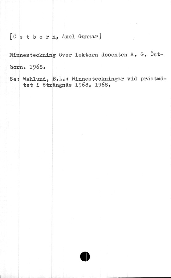 ﻿[Ös tborn, Axel Gunnar]
Minnesteckning över lektorn docenten A. G. Öst-
born. 1968.
Ses Wahlund, B.L.: Minnesteckningar vid prästmö-
tet i Strängnäs 1968. 1968.