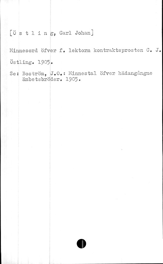  ﻿[Östi ing, Carl Johan]
Minnesord öfver f. lektorn kontraktsprosten C. J.
Östling. 1905»
Se: Boström, J.O.: Minnestal öfver hädangångne
ämbetsbröder. 1905»