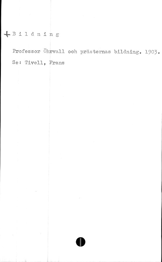 ﻿^-Bildning
Professor Öhrvall och prästernas bildning. 1905»
Se: Tivell, Frans