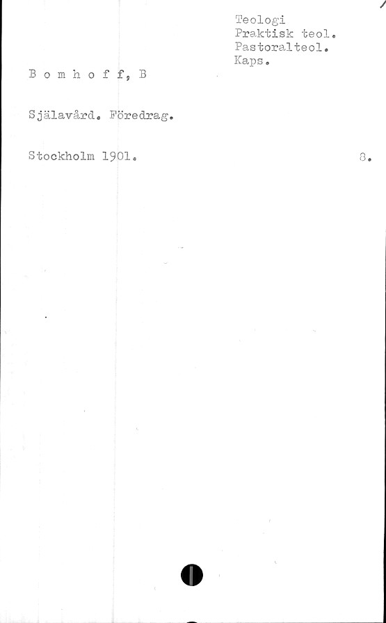  ﻿/
Teologi
Praktisk teol.
Pastoralteol.
Kaps.
Bomhoff, B
Själavård» Föredrag.
Stockholm 1901.
8.