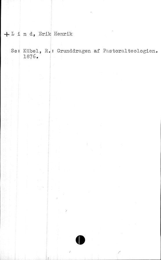  ﻿■fLind, Erik Henrik
Se:
K/ubel,
1876.
R.: Grunddragen af Pastoralteologien.

r