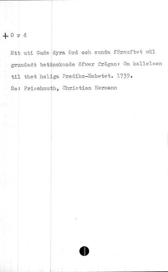  ﻿Ett uti Guds dyra Ord och sunda förnuftet wäl
grundadt betänckande öfwer frågan: Om kallelsen
til thet heliga Prediko-Embetet. 1739»
Se: Frischmuth, Christian Hermann