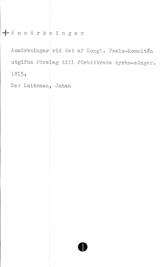  ﻿+ Anmärkningar
Anmärkningar vid det af Kongl. Psalm-kommitén
utgifna Pörslag till förbättrade kyrko-sånger.
1815.
Se: Lutteman, Johan