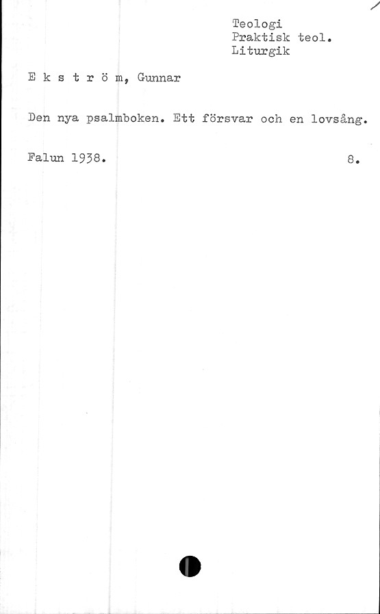  ﻿Teologi
Praktisk teol.
Liturgik
Ekström, Gunnar
Den nya psalmboken. Ett försvar och en lovsång.
Falun 1938
8