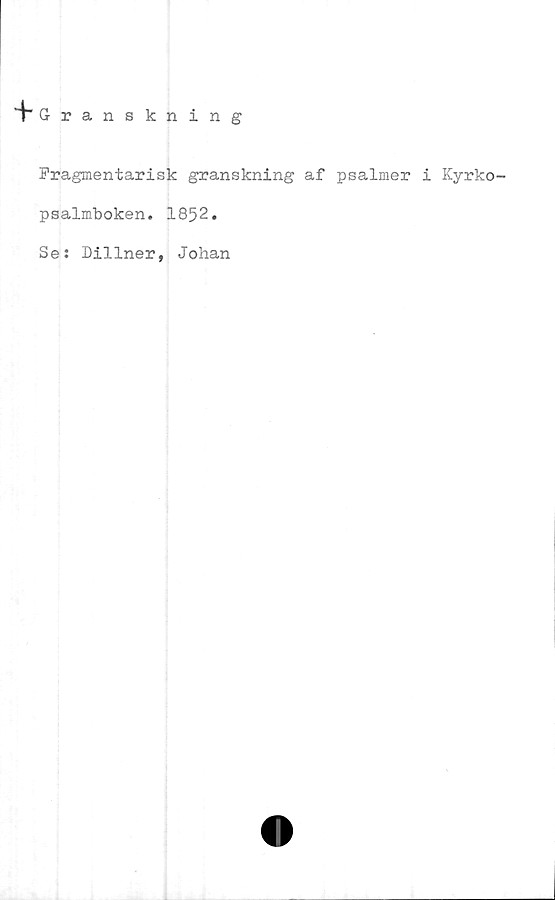 ﻿Fragmentarisk granskning af psalmer i Kyrko-
psalmboken. 1852.
Se: Dillner, Johan