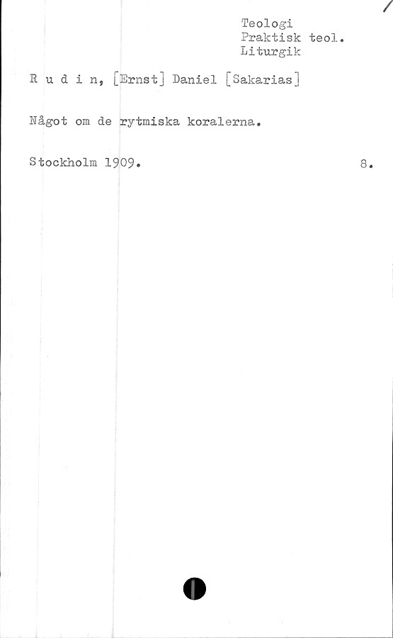  ﻿Teologi
Praktisk teol.
Liturgik
Rudin, [Ernst] Daniel [Sakarias]
Något om de rytmiska koralerna.
Stockholm 1909