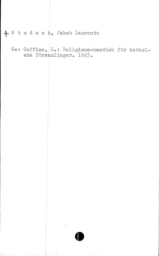  ﻿J^.S tudach, Jakob Laurentz
Se: Goffine, L. : Religions-handbok för kathol-
ska församlingar. 1843#