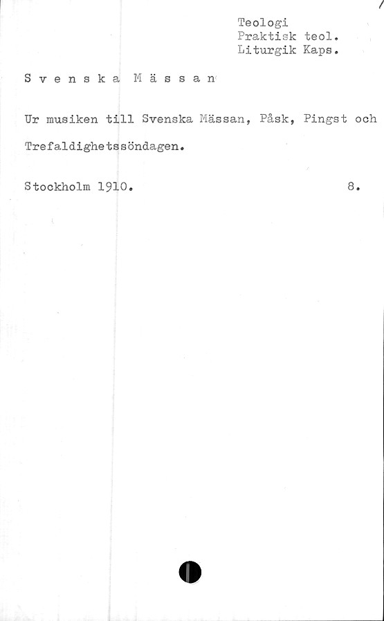  ﻿Teologi
Praktisk teol.
Liturgik Kaps.
Svenska Mässan
Ur musiken till Svenska Mässan, Påsk, Pingst och
Trefaldighetssöndagen.
Stockholm 1910
8