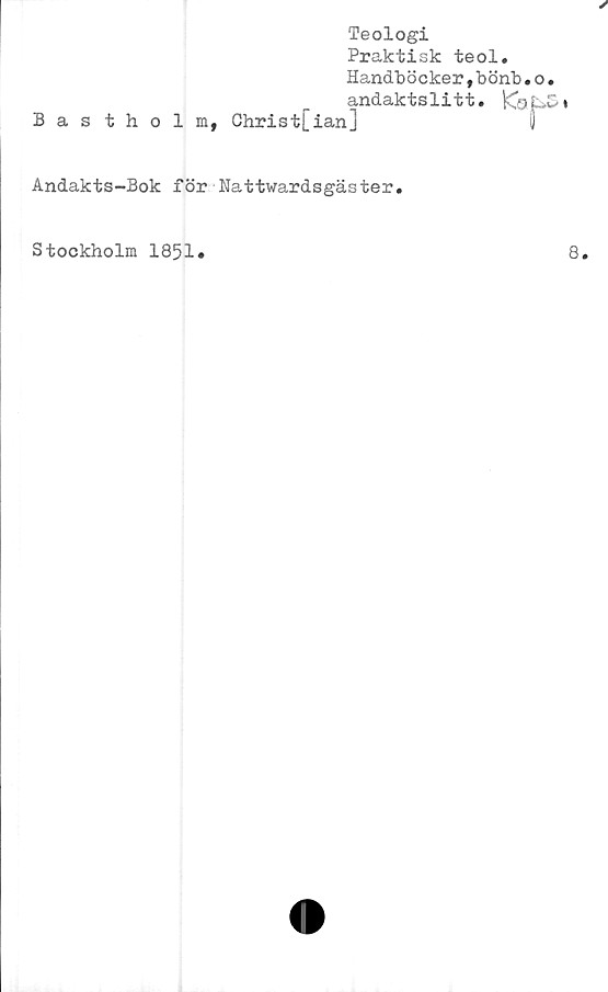  ﻿Teologi
Praktisk teol.
Handb ö eker,b önb«
andaktslitt. ICo
Bas tholm, Christ[ian]
Andakts-Bok för Nattwardsgäster.
Stockholm 1851.