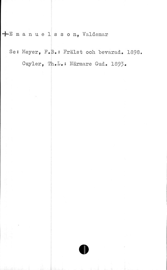  ﻿+E manuelsson, Valdemar
Se: Meyer, F.B.: Frälst och bevarad* 1898.
Cuyler, Th.L.: Närmare Gud. 1893»