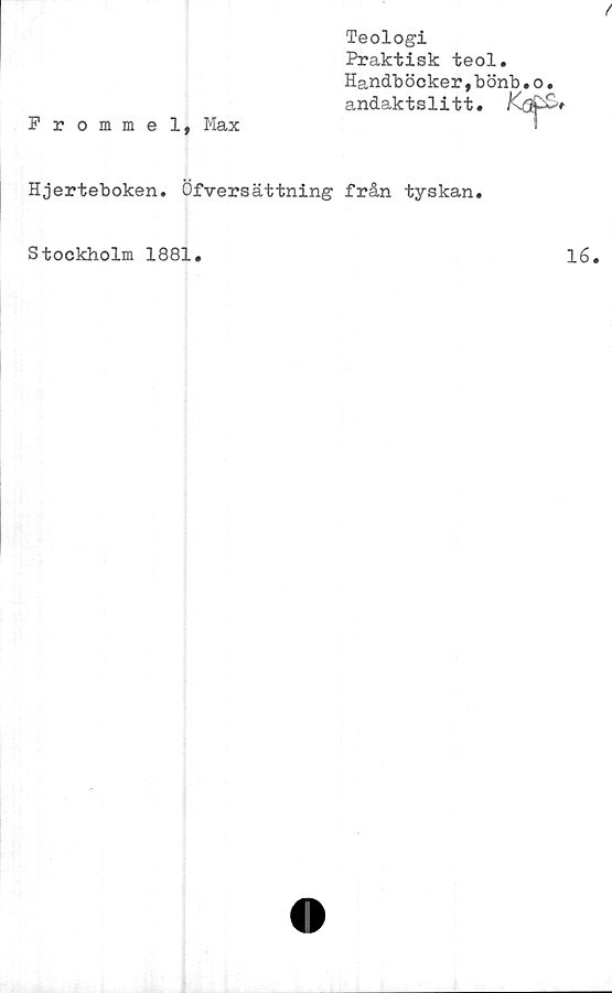  ﻿Frommel, Max
Teologi
Praktisk teol.
Handböcker,bönb.o.
andaktslitt.
Hjerteboken. Öfversättning från tyskan.
Stockholm 1881
16