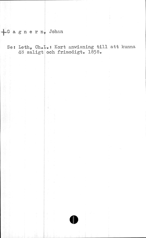  ﻿-|-G a gnern, Johan
Se: Leth, Ch.L.: Kort anwisning till att kunna
dö saligt och frimodigt. 1858.