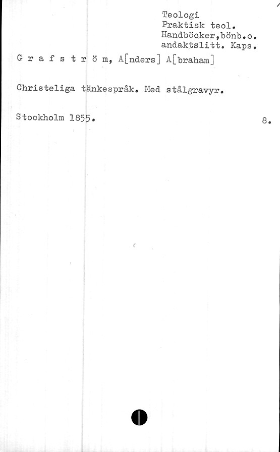 ﻿/
Teologi
Praktisk teol.
Handböcker,bönb.o.
andaktslitt. Kaps.
Grafström, A[nders] A[braham]
Christeliga tänkespråk. Med stålgravyr.
Stockholm 1855»
8.

