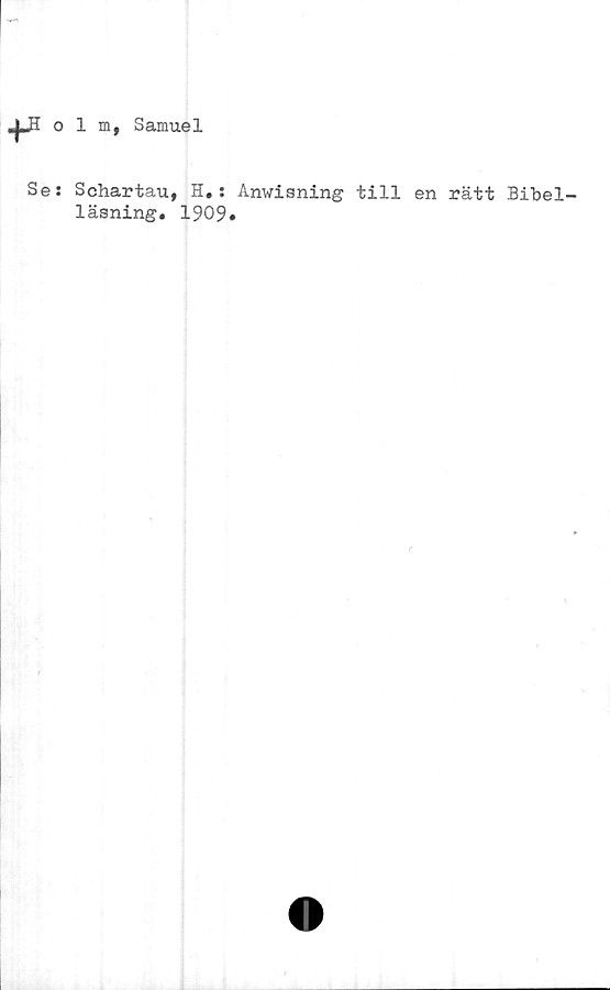  ﻿+JIolm, Samuel
Se: Schartau, H.: Anwisning till en rätt Bibel-
läsning. 1909»
