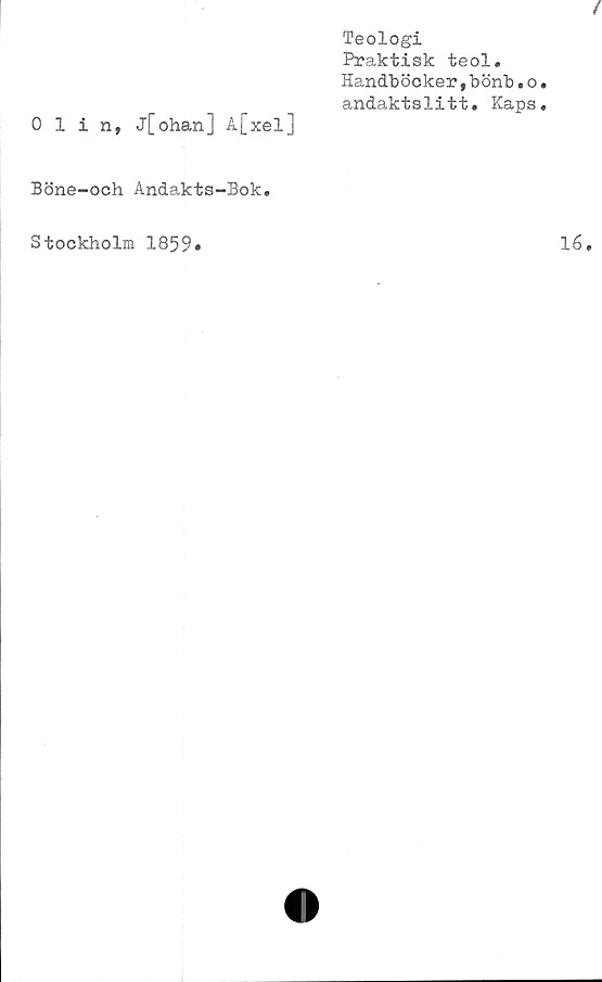  ﻿0 1 i n, j[ohan] A[xel]
Teologi
Praktisk teol.
Handböcker,bönb.o
andaktslitt. Kaps
Böne-och Andakts-Bok.
Stockholm 1859#