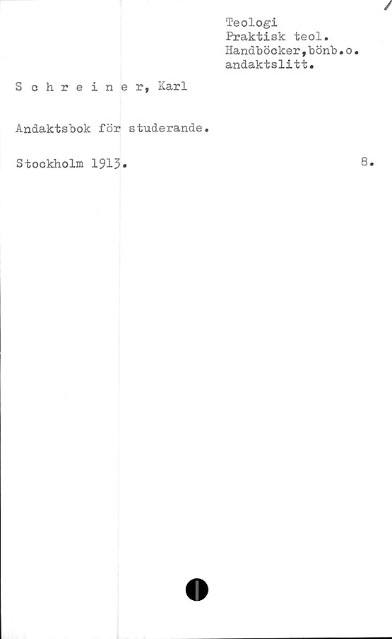  ﻿Teologi
Praktisk teol.
Handböcker,bönb•o•
andaktslitt.
Schreiner, Karl
Andaktsbok för studerande.
Stockholm 1913