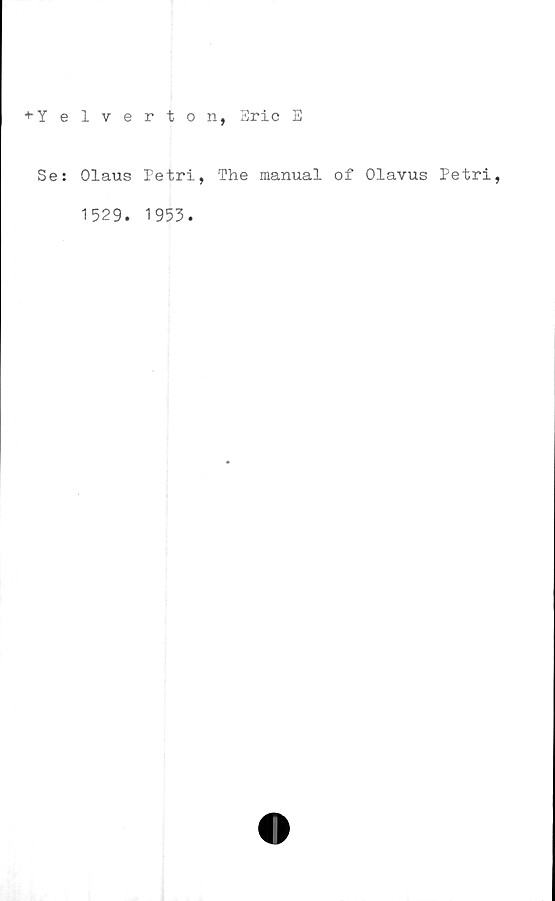  ﻿Y e
Se:
1 v e r X o n, Eric E
Olaus Petri, The manual of Olavus Petri,
1529. 1953.