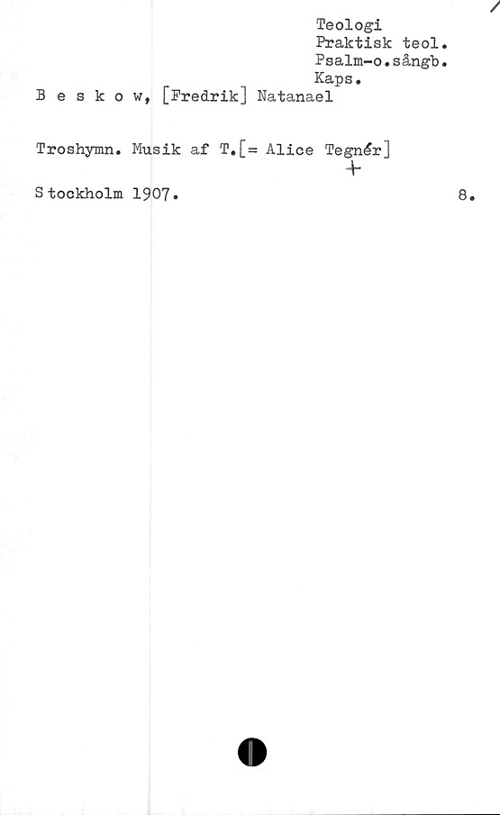  ﻿Teologi
Praktisk teol
Psalm-o.sångb
Kaps.
Beskow, [Fredrik] Natanael
Troshymn. Musik af T.[= Alice Tegnér]
4-
S tockholm 1907