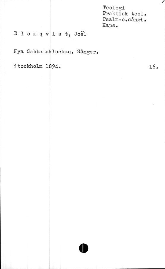  ﻿Teologi
Praktisk teol
Psalm-o.sångb
Kaps.
Blomqvist, Joel
Nya Sabbatsklockan. Sånger.
Stockholm 1894