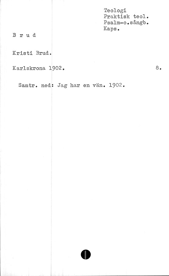  ﻿Teologi
Praktisk teol
Psalm-o.sångb
Kaps.
Brud
Kristi Brud.
Karlskrona 1902.
Samtr. ned: Jag har en vän. 1902.