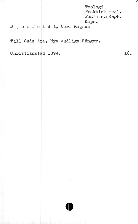  ﻿Teologi
Praktisk teol
Psalm-o•s ångb
Kaps.
D jurfeldt, Carl Magnus
Till Guds Ära. Nya Andliga Sånger.
Christianstad 1894