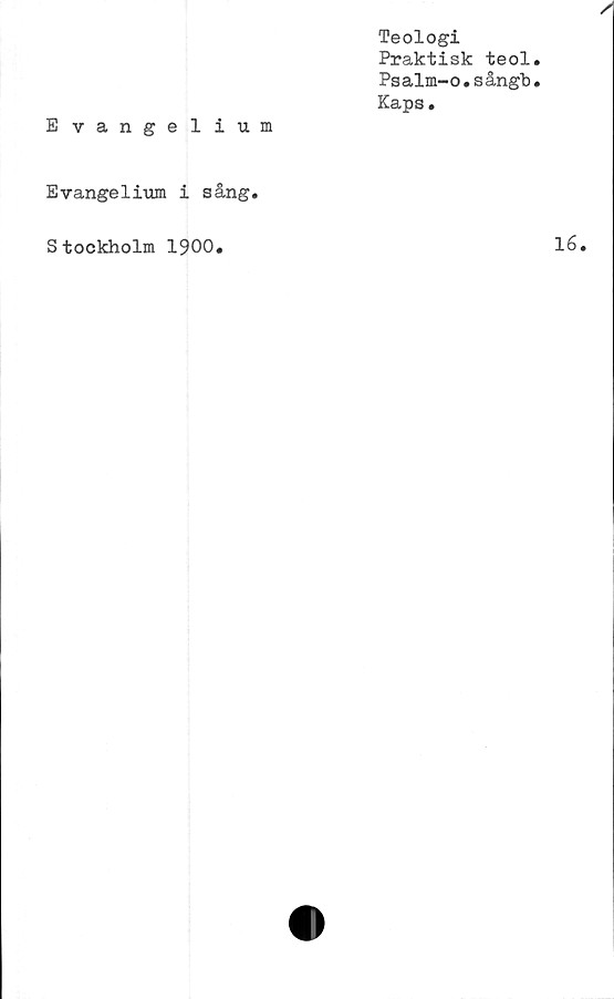  ﻿Teologi
Praktisk teol.
Psalm-o.sångb.
Kaps.
Evangelium
Evangelium i sång.
Stockholm 1900.
16.
