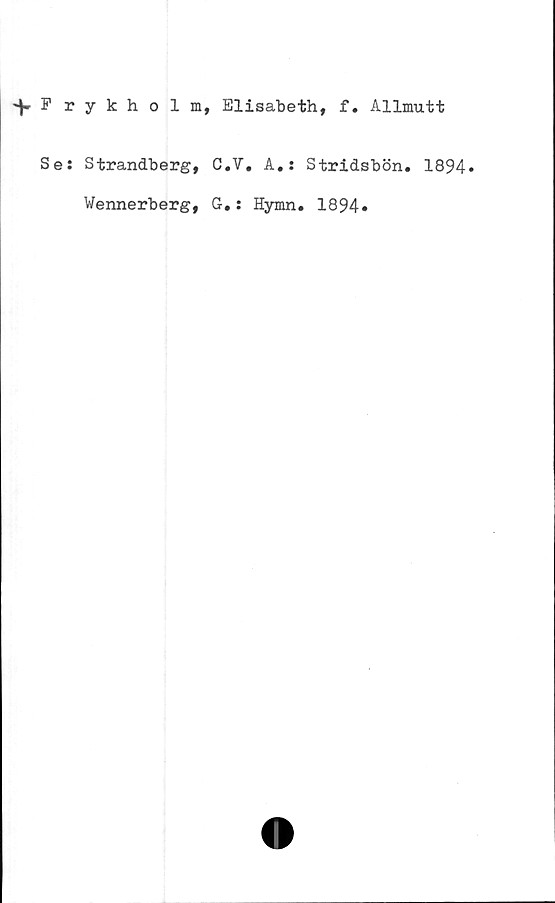  ﻿F rykholm, Elisabeth, f. Allmutt
Se: Strandberg, C.V. A.: Stridsbön. 1894<
Wennerberg, G.: Hymn. 1894*
