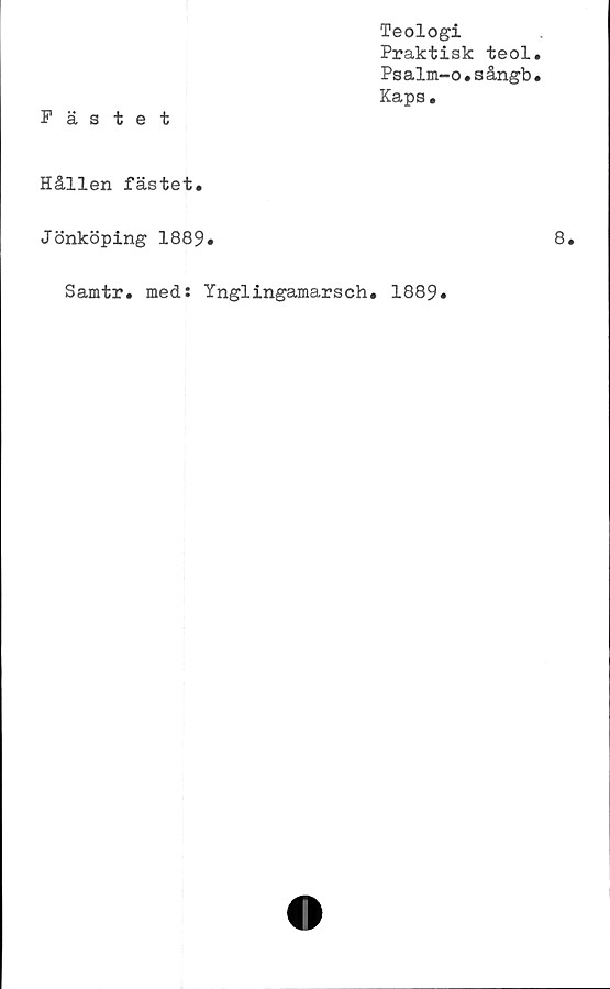  ﻿Teologi
Praktisk teol
Psalm-o.sångb
Kaps.
Hållen fästet.
Jönköping 1889#
Samtr. med: Ynglingamarsch. 1889*